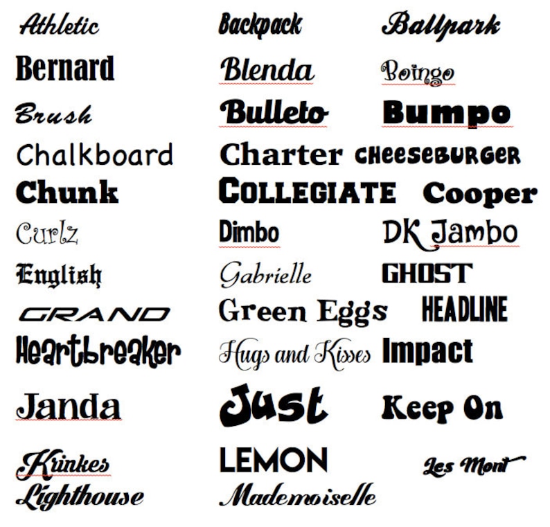 May include: A graphic design image with a collection of words in a variety of fonts and styles. The words are all in black and white and are arranged in three columns. Some of the words include Athletic, Backpack, Bernard, Blenda, Ballpark, Boingo, Brush, Bulleto, Bumpo, Chalkboard, Charter, CheeseBURGER, Chunk, COLLEGIATE, Cooper, Curlz, Dimbo, DK Jambo, English, Gabrielle, GHOST, GRAND, Green Eggs, HEADLINE, Heartbreaker, Hugs and Kisses, Impact, Janda, Just, Keep On, Kinkes, Lighthouse, LEMON, Les Mont, Mademoiselle.