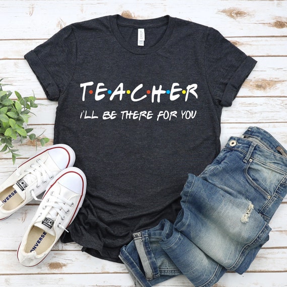 Teacher I'll Be There For You T-Shirt Teacher Gift Tee Shirt Teacher I'll Be There For You T-Shirt Teacher Gift Tee Shirt