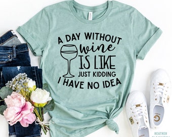 A Day Without Wine Is Like Just Kidding I Have No Idea Tshirt, Wine party, wine shirt, wine gift, present for a wine lover, Wine t-shirt