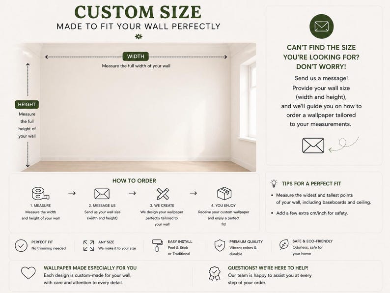May include: Image showing instructions for ordering custom wallpaper. Text includes "CUSTOM SIZE MADE TO FIT YOUR WALL PERFECTLY." Instructions detail measuring wall height and width, messaging size, wallpaper creation, and enjoying the product. Additional text: "PERFECT FIT," "ANY SIZE," and "EASY INSTALL."
