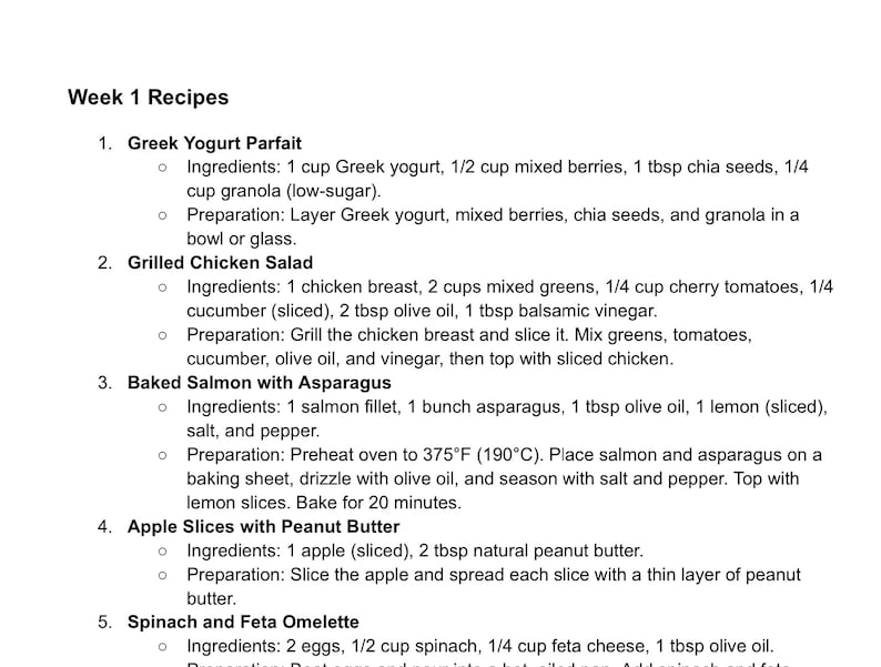 May include: A document titled Week 1 Recipes containing a numbered list of five meal options: Greek Yogurt Parfait, Grilled Chicken Salad, Baked Salmon with Asparagus, Apple Slices with Peanut Butter, and Spinach and Feta Omelette with ingredients.