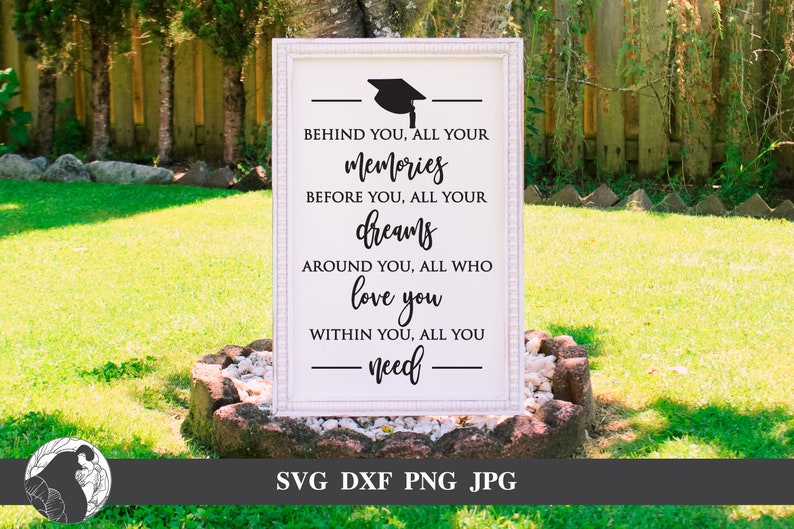 May include: White sign with black text and a graduation cap silhouette. The text reads "Behind you, all your memories. Before you, all your dreams. Around you, all who love you. Within you, all you need."  The sign also has the text "SVG DXF PNG JPG" at the bottom.
