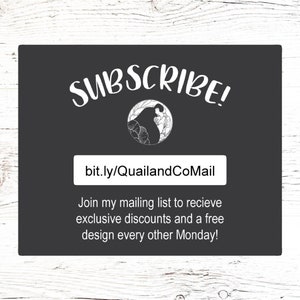 May include: A black and white graphic of a bird with the text "SUBSCRIBE!" and a link to "bit.ly/QuailandCoMail". The text below the link reads "Join my mailing list to receive exclusive discounts and a free design every other Monday!"