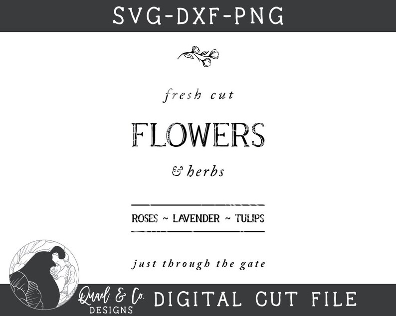 May include: Black and white graphic design with the text "SVG-DXF-PNG" at the top. The text "fresh cut FLOWERS & herbs" is in the center of the image. Below the text is a line with the text "ROSES ~ LAVENDER ~ TULIPS". The text "just through the gate" is below the line. The text "Quail & Co. DIGITAL CUT FILE DESIGNS" is at the bottom of the image.