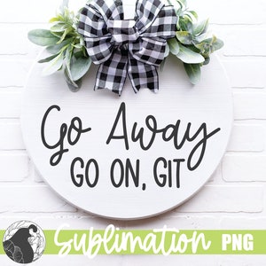 May include: A white, round wooden sign with the words "Go Away GO ON, GIT" in black script. The sign is decorated with faux greenery and a black and white buffalo check bow. The bottom of the sign has a green banner with the word "Sublimation" and "PNG".