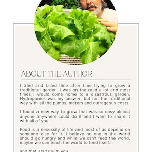 May include: A man with a white beard and a white shirt is holding a large head of green lettuce. The text "ABOUT THE AUTHOR" is at the top of the image. The text below the image reads: "I tried and failed time after time trying to grow a traditional garden. I was on the road a lot and most times I would come home to a disastrous garden. Hydroponics was my answer, but not the traditional way with all the pumps, meters and outrageous costs. I found a new way to grow that was so easy almost anyone anywhere could do it and I want to share it with all of you. Food is a necessity of life and most of us depend on someone else for it. I believe no one in the world should go hungry and while we can't feed the world, maybe we can teach the world to feed itself... and that starts with you. MIKE VANDUZEE"
