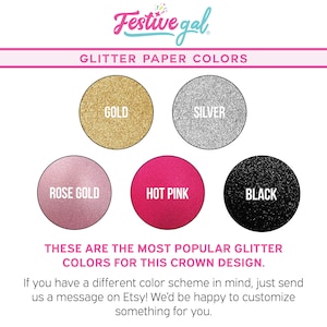 May include: A chart showing six different glitter paper colors: gold, silver, rose gold, hot pink, and black. The text "These are the most popular glitter colors for this crown design." is below the chart. The text "If you have a different color scheme in mind, just send us a message on Etsy! We'd be happy to customize something for you." is below the text.