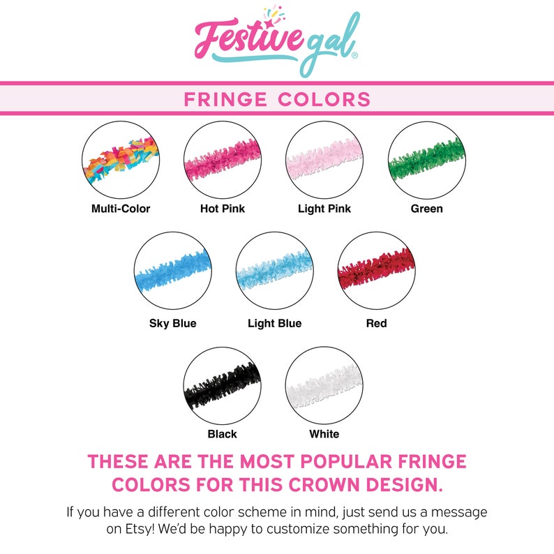 May include: A chart showing the different fringe colors available for a crown. The colors include multi-color, hot pink, light pink, green, sky blue, light blue, red, black, and white. The text "These are the most popular fringe colors for this crown design." is displayed below the chart. The text "If you have a different color scheme in mind, just send us a message on Etsy! We'd be happy to customize something for you." is displayed below the text.