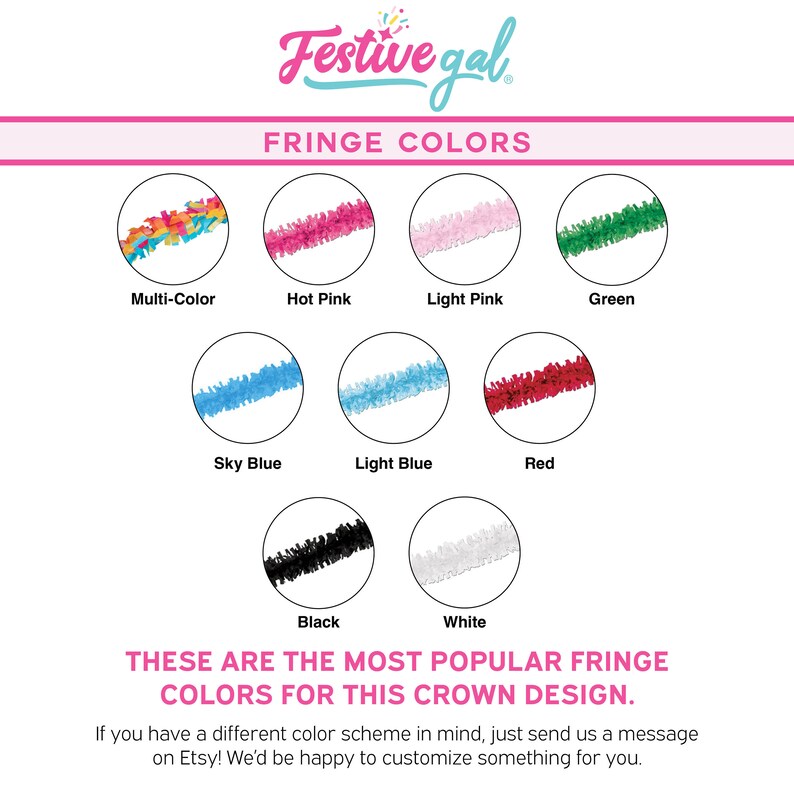 May include: A chart showing the different fringe colors available for a crown. The colors include multi-color, hot pink, light pink, green, sky blue, light blue, red, black, and white. The text "These are the most popular fringe colors for this crown design." is displayed below the chart. The text "If you have a different color scheme in mind, just send us a message on Etsy! We'd be happy to customize something for you." is displayed below the text.