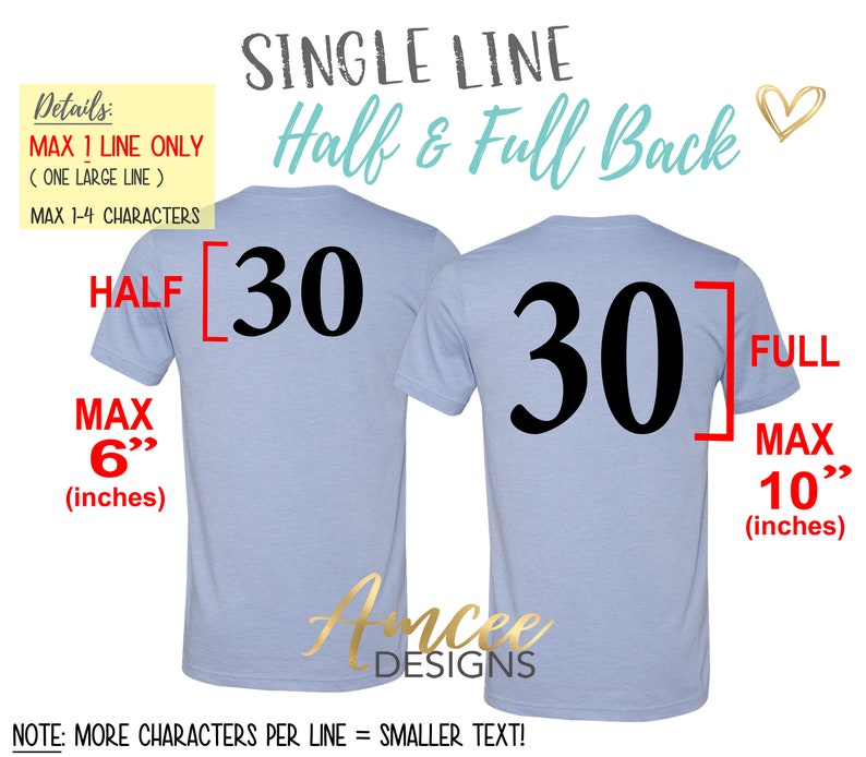 May include: A light blue t-shirt with the number 30 printed on the back. The shirt is shown in two views: one with the number printed on the left half of the back and the other with the number printed on the full back. The text "SINGLE LINE Half & Full Back" is printed at the top of the image. The text "MAX 1 LINE ONLY (ONE LARGE LINE) MAX 1-4 CHARACTERS" is printed in the top left corner. The text "HALF [30" is printed on the left side of the shirt. The text "MAX 6" (inches)" is printed below the text "HALF". The text "30] FULL" is printed on the right side of the shirt. The text "MAX 10" (inches)" is printed below the text "FULL". The text "NOTE: MORE CHARACTERS PER LINE = SMALLER TEXT!" is printed at the bottom of the image.