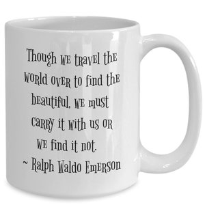 May include: White ceramic coffee mug with a black quote by Ralph Waldo Emerson: "Though we travel the world over to find the beautiful, we must carry it with us or we find it not."