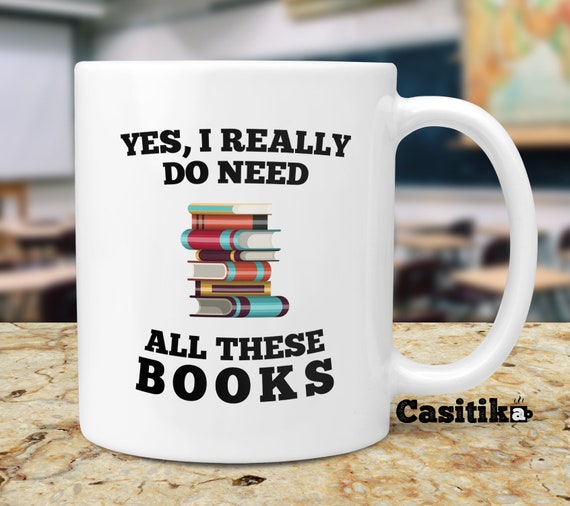 Book Lovers Gifts. Yes I Really Do Need All These Books Readers Coffee Mug.  Gift Idea for Librarian, Bookworm or Literature Geeks. 