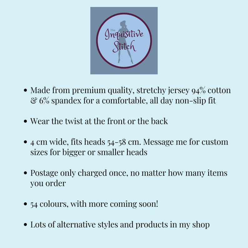 Puede incluir: El logotipo de The Inquisitive Stitch con una silueta de una persona que lleva una diadema. El texto dice "The Inquisitive Stitch". El texto debajo del logotipo describe las caracter&iacute;sticas del producto: hecho de jersey el&aacute;stico de primera calidad, 94% algod&oacute;n y 6% elastano para un ajuste c&oacute;modo y antideslizante durante todo el d&iacute;a. Tiene 4 cm de ancho y se adapta a cabezas de 54-58 cm. Los gastos de env&iacute;o solo se cobran una vez, independientemente de la cantidad de art&iacute;culos que pidas. Hay 54 colores disponibles, y pronto habr&aacute; m&aacute;s. Hay muchos estilos y productos alternativos disponibles en la tienda.