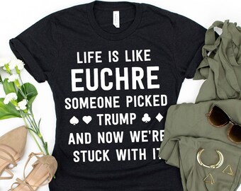 Life Is Like Euchre Someone Picked Trump And Now We're Stuck With It T-Shirt / Funny Trump Shirt / Funny Anti Trump / Euchre Player / Funny