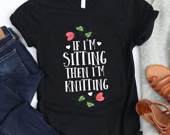 If I'm Sitting Then I'm Knitting / T-Shirt / Knitting Shirt / Gift For Her / Yarn Lover Gift / Crochet Gift / I Love To Knit Shirt