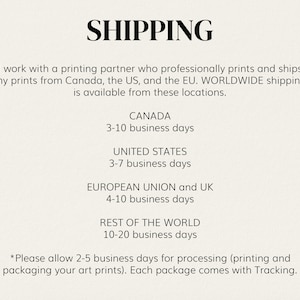 May include: Shipping information for prints.  Prints ship from Canada, the US, and the EU.  Shipping times vary by location.  Shipping times are 3-10 business days for Canada, 3-7 business days for the United States, 4-10 business days for the European Union and UK, and 10-20 business days for the rest of the world.  Please allow 2-5 business days for processing.  Each package comes with tracking.