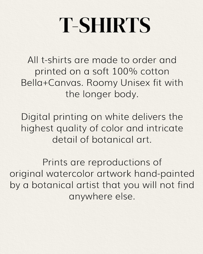 May include: T-shirts are made to order and printed on soft 100% cotton Bella+Canvas. They feature a roomy unisex fit with a longer body. The shirts are printed with high-quality botanical art reproductions.