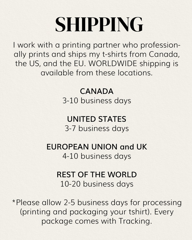May include: Shipping information for t-shirts. Orders ship from Canada, the US, and the EU. Estimated delivery times are 3-10 business days for Canada, 3-7 business days for the US, 4-10 business days for the European Union and UK, and 10-20 business days for the rest of the world.  Please allow 2-5 business days for processing. Every package comes with tracking.
