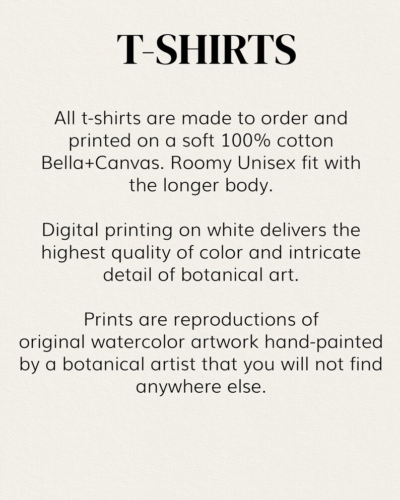 May include: T-shirts are made to order and printed on soft 100% cotton Bella+Canvas. They feature a roomy unisex fit with a longer body. The shirts are printed with high-quality botanical art reproductions.