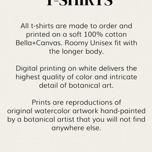 May include: T-shirts are made to order and printed on soft 100% cotton Bella+Canvas. They feature a roomy unisex fit with a longer body. The shirts are printed with reproductions of original watercolor artwork hand-painted by a botanical artist.