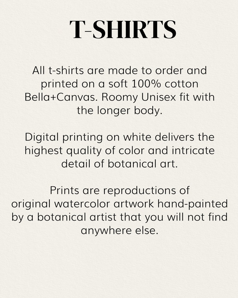 May include: T-shirts are made to order and printed on soft 100% cotton Bella+Canvas. They feature a roomy unisex fit with a longer body. The shirts are printed with reproductions of original watercolor artwork hand-painted by a botanical artist.