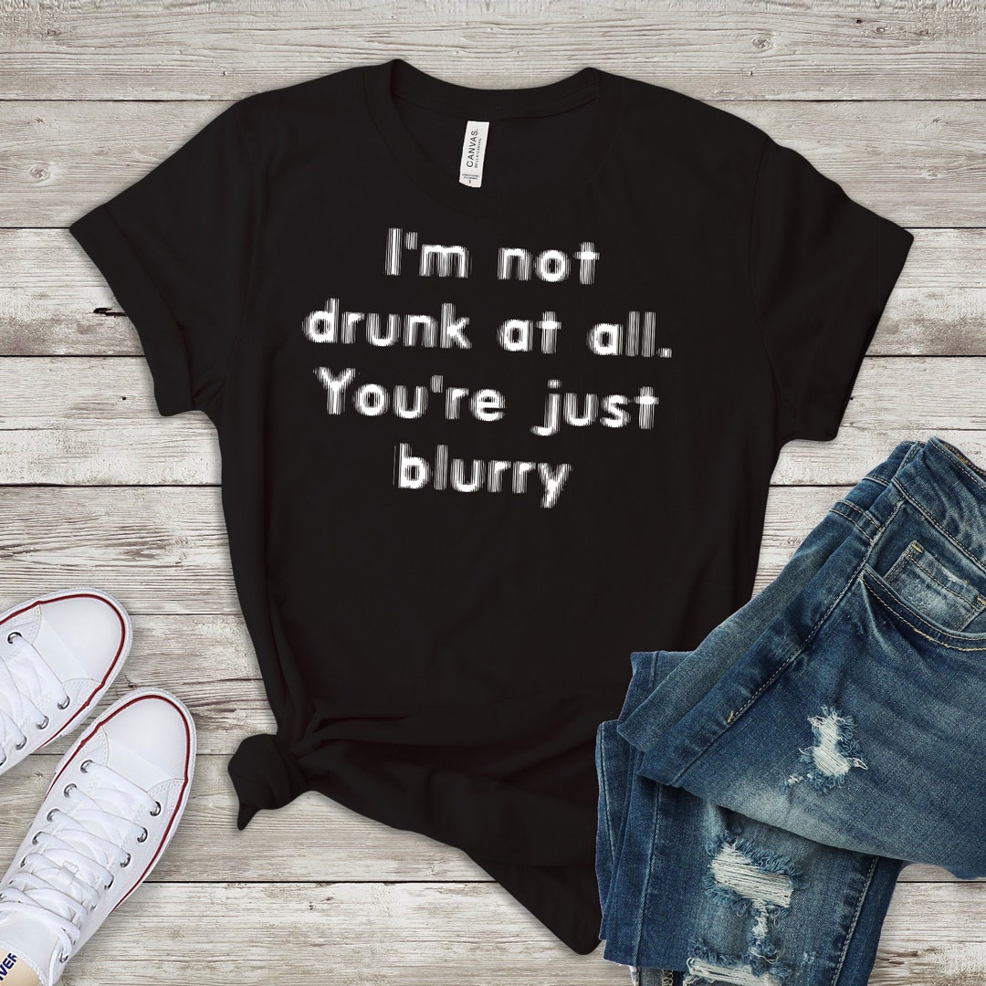 I'm Not Drunk at All You're Just Blurry Unisex Tee / - Etsy