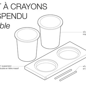 May include: Line drawing of a double crayon holder, labeled "POT &Agrave; CRAYONS SUSPENDU Double". The holder is made of two cylindrical pots and a rectangular wooden base with two holes for the pots. The pots are labeled "x2 pots en impression 3D". The base is labeled "x1 suspension double en h&ecirc;tre massif". Two metal rods are labeled "x2 goupilles en inox".