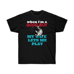 When I&#39;m a Good Boy My Wife Lets Me Play fishing fish fisherman Unisex Ultra Cotton Tee