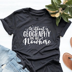 You Are Nowhere Without Geography Teacher Shirt, Geography Teacher Shirt, Geaography Shirt, Teacher Gift, V-Neck,Tank Top,Sweatshirt, Hoodie