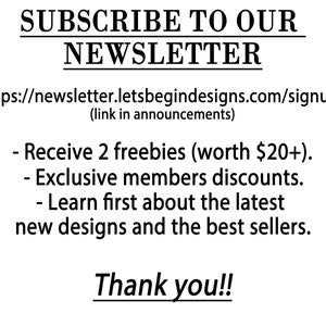 May include: Subscribe to our newsletter and receive 2 freebies (worth $20+), exclusive member discounts, and learn about the latest designs and best sellers. Visit https://newsletter.letsbegindesigns.com/signup (link in announcements). Thank you!!