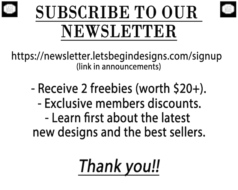 May include: Subscribe to our newsletter and receive 2 freebies (worth $20+), exclusive member discounts, and learn about the latest designs and best sellers. Visit https://newsletter.letsbegindesigns.com/signup (link in announcements). Thank you!!
