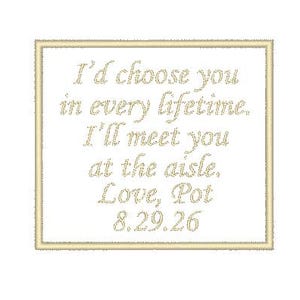May include: A square white fabric patch with a gold embroidered border and gold embroidered text that reads: I'd choose you in every lifetime. I'll meet you at the aisle. Love, Pot 8.29.26. The lettering is in a cursive script font style.