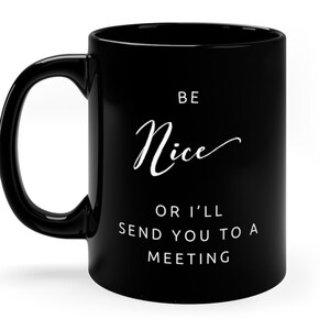May include: Black ceramic coffee mug with white text that reads "Be Nice or I'll Send You To A Meeting".