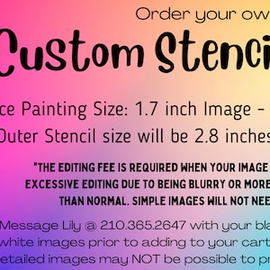 May include: A pink and purple background with the text "Order your own Custom Stencil" in black. The text "Face Painting Size: 1.7 inch Image - $6" is below the title. The text "*Outer Stencil size will be 2.8 inches." is below the price. The text "*THE EDITING FEE IS REQUIRED WHEN YOUR IMAGE WILL NEED EXCESSIVE EDITING DUE TO BEING BLURRY OR MORE DETAILED THAN NORMAL. SIMPLE IMAGES WILL NOT NEED EDITING." is below the stencil size. The text "Please Message Lily @ 210.365.2647 with your black and white images prior to adding to your cart. Some detailed images may NOT be possible to produce." is at the bottom of the image.