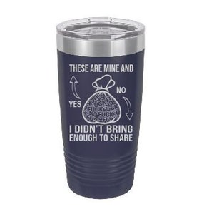 Yes, These Are Mine And No I Didn&#39;t Bring Enough To Share, Laser Engraved Tumbler, Option to Add Name 18 Colors & 8 Sizes!