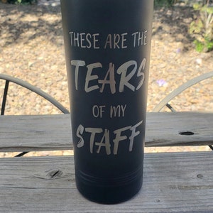 These Are The Tears Of My Staff;  Laser Engraved Tumbler, Option to Personalize with Name! 18 Colors & 8 Sizes to Choose From!