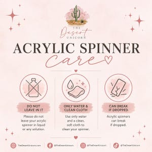 May include: An instructional graphic titled ACRYLIC SPINNER CARE by The Desert Unicorn. It features three circular icons: a bottle with an X, a cloth with a water drop, and a cracked rectangle. Text includes DO NOT LEAVE IN IT, ONLY WATER & CLEAN CLOTH, and CAN BREAK IF DROPPED.