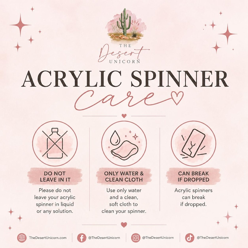 May include: An instructional graphic titled ACRYLIC SPINNER CARE by The Desert Unicorn. It features three circular icons: a bottle with an X, a cloth with a water drop, and a cracked rectangle. Text includes DO NOT LEAVE IN IT, ONLY WATER & CLEAN CLOTH, and CAN BREAK IF DROPPED.