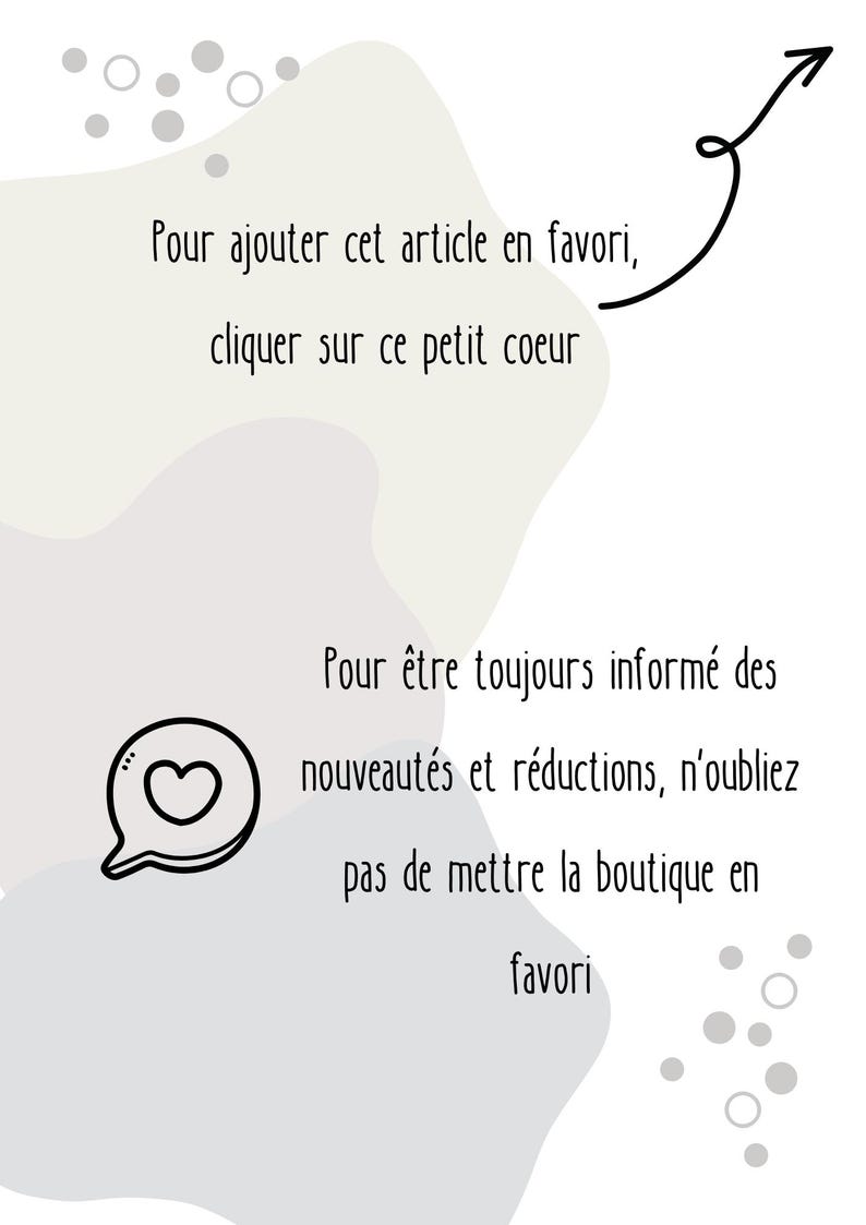 May include: A white graphic card with abstract grey shapes and grey dots. The text reads: Pour ajouter cet article en favori, cliquer sur ce petit coeur. An arrow points to a heart icon. Below, text reads: Pour &ecirc;tre toujours inform&eacute; des nouveaut&eacute;s et r&eacute;ductions, n'oubliez pas de mettre la boutique en favori.