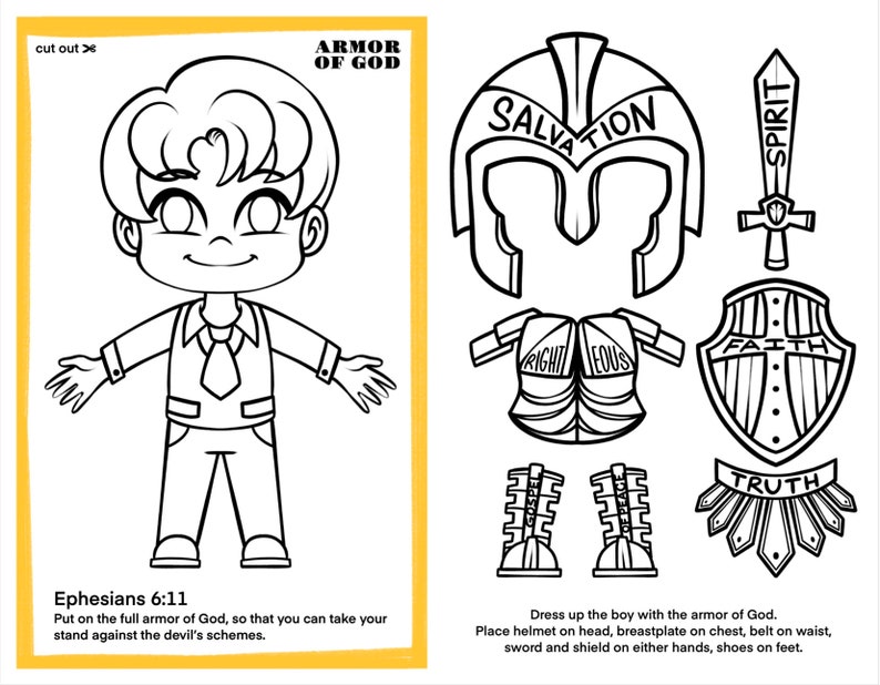 May include: A black and white printable coloring page featuring a cartoon boy wearing the armor of God. The armor includes a helmet, breastplate, belt, sword, shield, and shoes. The text "Ephesians 6:11" and "Put on the full armor of God, so that you can take your stand against the devil's schemes." is included at the bottom of the page. The text "Dress up the boy with the armor of God. Place helmet on head, breastplate on chest, belt on waist, sword and shield on either hands, shoes on feet." is included at the bottom of the page.