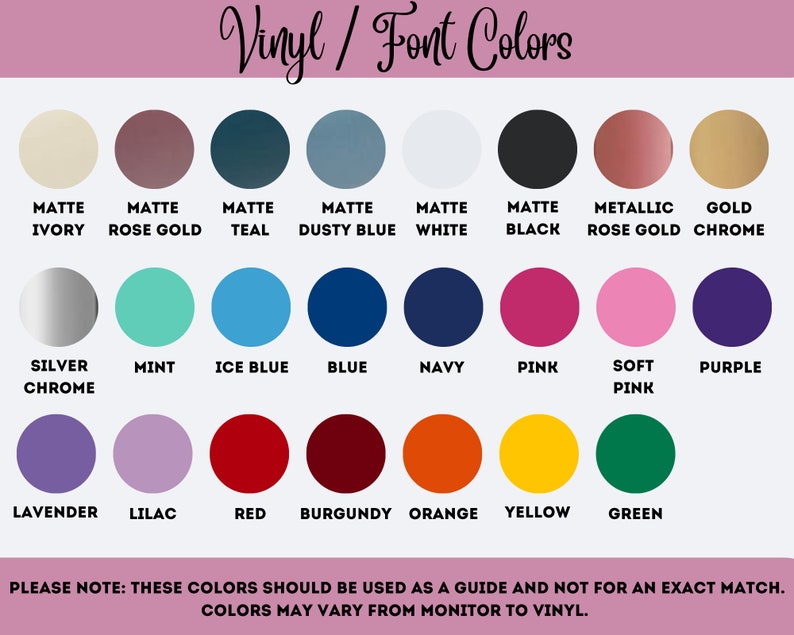 May include: A chart displaying 24 vinyl and font colours for crafting projects. The colours are arranged in rows and labelled with their names, such as Matte Ivory, Rose Gold, Teal, Dusty Blue, White, Black, Metallic Rose Gold, Gold Chrome, Silver Chrome, Mint, Ice Blue, Blue, Navy, Pink, Soft Pink, Purple, Lavender, Lilac, Red, Burgundy, Orange, Yellow, and Green. The text at the bottom of the chart reads "PLEASE NOTE: THESE COLOURS SHOULD BE USED AS A GUIDE AND NOT FOR AN EXACT MATCH. COLOURS MAY VARY FROM MONITOR TO VINYL."