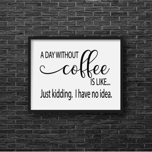May include: A black and white framed print with the text "A day without coffee is like... Just kidding. I have no idea."