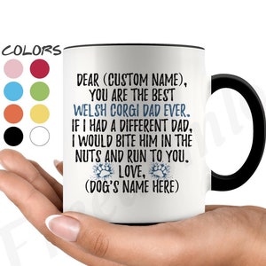 May include: White ceramic coffee mug with a black handle. The mug has a message that reads "Dear (Custom Name), You are the best Welsh Corgi Dad Ever. If I had a different Dad, I would bite him in the nuts and run to you. Love, (Dog's Name Here)"