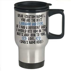 May include: Stainless steel travel mug with a black lid and handle. The mug has a message that reads "Dear (Custom Name), You are the best Labrador Dad Ever. If I had a different Dad, I would bite him in the nuts and run to you. Love, (Dog's Name Here)"