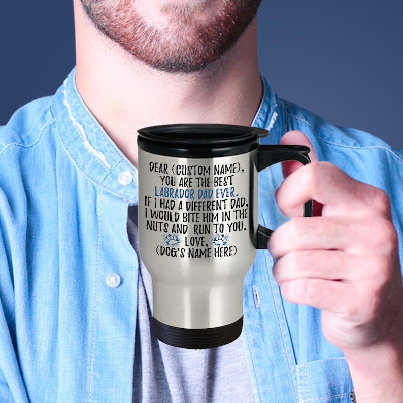 May include: A stainless steel travel mug with a black lid and handle. The mug has a message that reads: "Dear (Custom Name), You are the best Labrador Dad ever. If I had a different dad, I would bite him in the nuts and run to you. Love, (Dog's Name Here)"