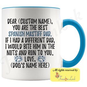 May include: White ceramic coffee mug with a blue rim and handle. The mug features a humorous message for a Spanish Mastiff dad: "Dear (Custom Name), You are the best Spanish Mastiff Dad. If I had a different dad, I would bite him in the nuts and run to you. Love, (Dog's Name Here)"