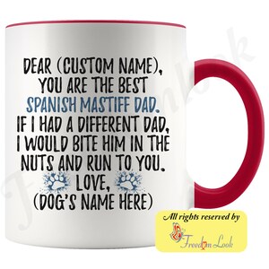 May include: White ceramic coffee mug with a red rim and handle. The mug has a funny message that reads "Dear (Custom Name), You are the best Spanish Mastiff Dad. If I had a different dad, I would bite him in the nuts and run to you. Love, (Dog's Name Here)"