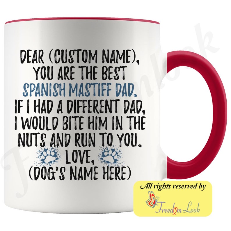 May include: White ceramic coffee mug with a red rim and handle. The mug has a funny message that reads "Dear (Custom Name), You are the best Spanish Mastiff Dad. If I had a different dad, I would bite him in the nuts and run to you. Love, (Dog's Name Here)"