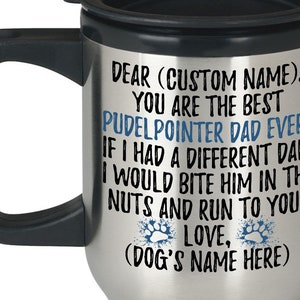 May include: Stainless steel travel mug with a black handle and lid. The mug has a personalized message that reads "Dear (Custom Name), You are the best PUDELPOINTER DAD EVER. If I had a different dad, I would bite him in the nuts and run to you. Love, (Dog's Name Here)"