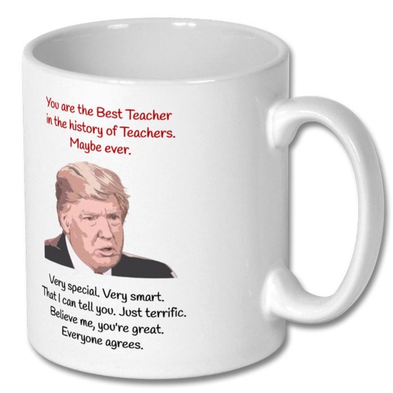 May include: White ceramic coffee mug with a red and black image of a man with the text "You are the Best Teacher in the history of Teachers. Maybe ever. Very special. Very smart. That I can tell you. Just terrific. Believe me, you're great. Everyone agrees."